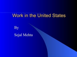 Work in the United States By Sejal Mehta 