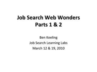 Job Search Web Wonders Parts 1 & 2 Ben Keeling Job Search Learning Labs March 12 & 19, 2010 