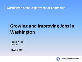 Washington State Department of Commerce Growing and Improving Jobs in Washington Rogers Weed Director May 26, 2011 