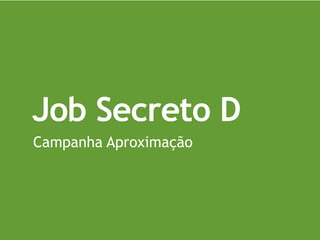 Job Secreto D
Campanha Aproximação
 