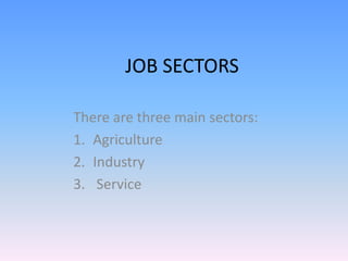 JOB SECTORS
There are three main sectors:
1. Agriculture
2. Industry
3. Service
 