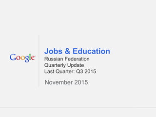 Google Confidential and Proprietary 1Google Confidential and Proprietary 1
Jobs & Education
Russian Federation
Quarterly Update
Last Quarter: Q3 2015
November 2015
 