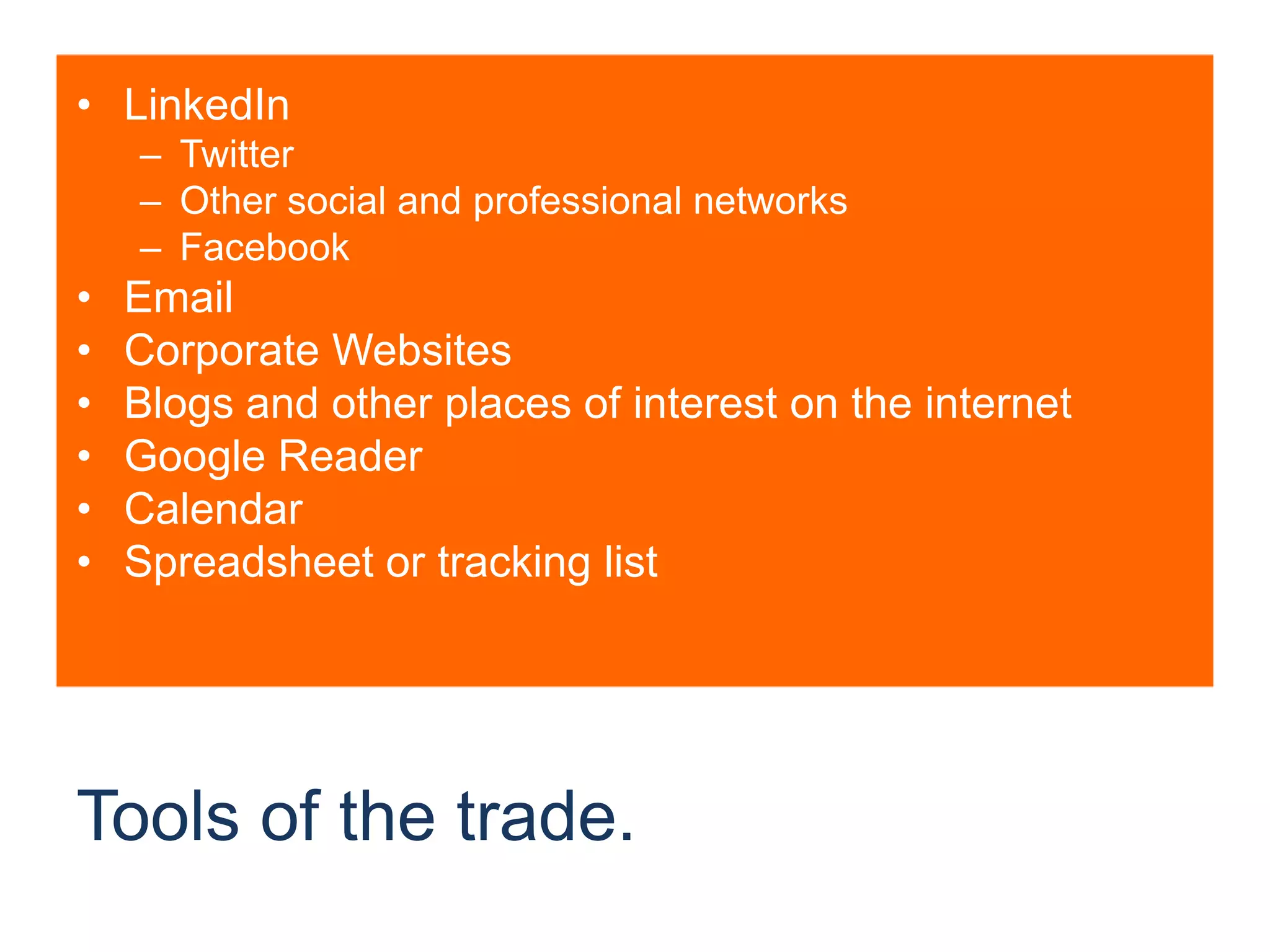 Tools of the trade.LinkedInTwitterOther social and professional networksFacebookEmailCorporate WebsitesBlogs and other places of interest on the internetGoogle ReaderCalendarSpreadsheet or tracking list
