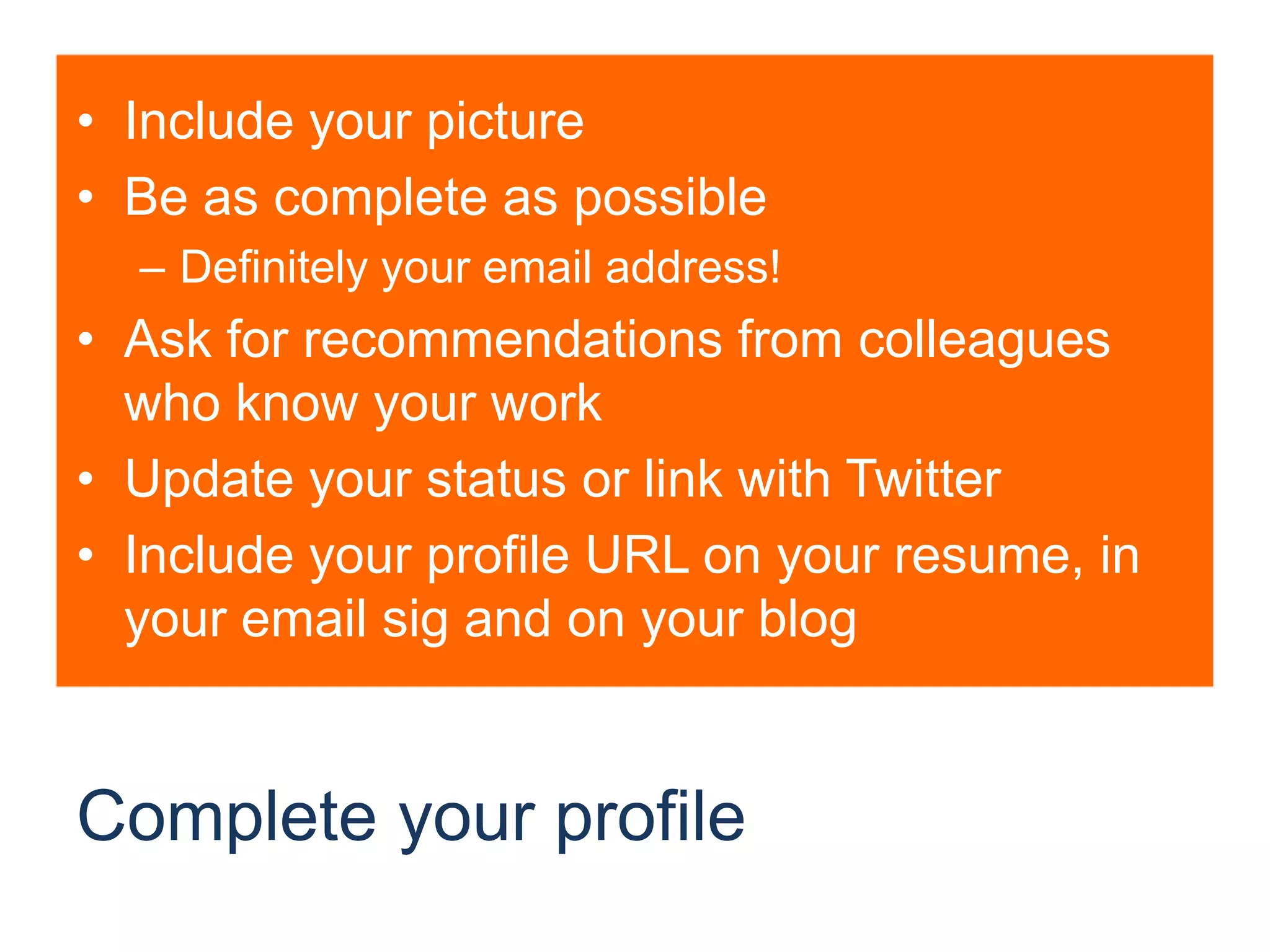 Complete your profileInclude your pictureBe as complete as possibleDefinitely your email address!Ask for recommendations from colleagues who know your workUpdate your status or link with TwitterInclude your profile URL on your resume, in your email sig and on your blog