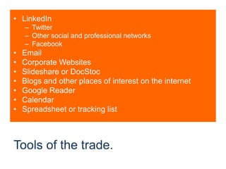 Tools of the trade.LinkedInTwitterOther social and professional networksFacebookEmailCorporate WebsitesSlideshare or DocStocBlogs and other places of interest on the internetGoogle ReaderCalendarSpreadsheet or tracking list