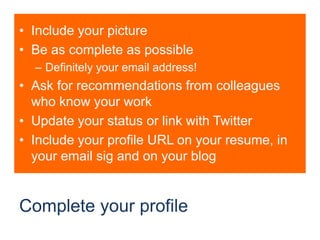 Complete your profileInclude your pictureBe as complete as possibleDefinitely your email address!Ask for recommendations from colleagues who know your workUpdate your status or link with TwitterInclude your profile URL on your resume, in your email sig and on your blog