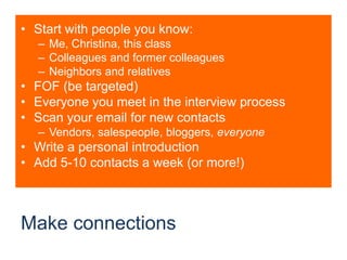 Make connectionsStart with people you know:Me, Christina, this classColleagues and former colleaguesNeighbors and relativesFOF (be targeted)Everyone you meet in the interview processScan your email for new contactsVendors, salespeople, bloggers, everyoneWrite a personal introductionAdd 5-10 contacts a week (or more!)