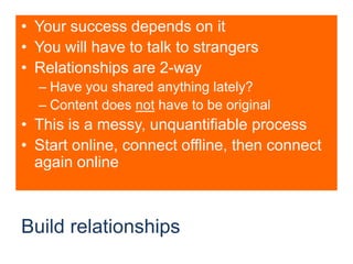 Build relationshipsYour success depends on itYou will have to talk to strangersRelationships are 2-wayHave you shared anything lately?Content does not have to be originalThis is a messy, unquantifiable processStart online, connect offline, then connect again online