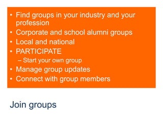 Join groupsFind groups in your industry and your professionCorporate and school alumni groupsLocal and nationalPARTICIPATEStart your own groupManage group updatesConnect with group members