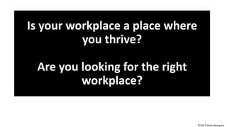 Is your workplace a place where
you thrive?
Are you looking for the right
workplace?
©2017 Sheila Margolis
 