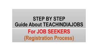 STEP BY STEP
Guide About TEACHINDIAJOBS
For JOB SEEKERS
(Registration Process)
 