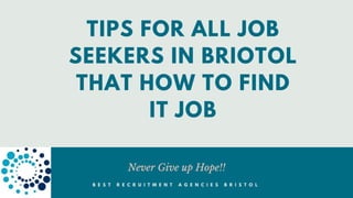 TIPS FOR ALL JOB
SEEKERS IN BRIOTOL
THAT HOW TO FIND
IT JOB
Never Give up Hope!!
B E S T R E C R U I T M E N T A G E N C I E S B R I S T O L
 