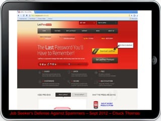 If you really want to investigate realwritingjobs.com, on
your browser, swipe and right-click it to activate your fav
search engine. Google found a site revealing its a
borderline scam site you will probably pay more in fees
than you will make in publishing articles.




Job Seeker's Defense Against Spammers C Sept 2012 C Chuck Thomas
 