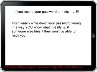 Related: Dont feed trollers/flamers on LinkedIn Groups
Besides: Employers can SEE you!




Job Seeker's Defense Against Spammers C Sept 2012 C Chuck Thomas
 