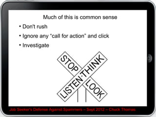 Much of this is common sense
    
        Don't rush
    
        Ignore any call for action and click
    
        Investigate




Job Seeker's Defense Against Spammers C Sept 2012 C Chuck Thomas
 