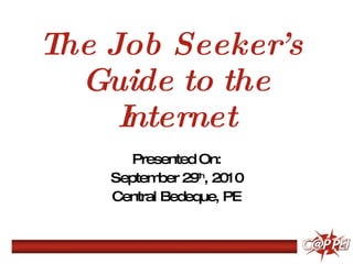 The Job Seeker’s  Guide to the Internet Presented On: September 29 th , 2010 Central Bedeque, PE 