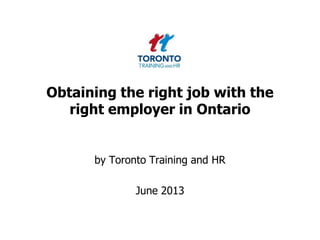 Obtaining the right job with the
right employer in Ontario
by Toronto Training and HR
June 2013
 