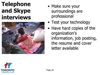 Telephone
and Skype
interviews
• Make sure your
surroundings are
professional
• Test your technology
• Have hard copies of the
organization’s
information, job posting,
the resume and cover
letter available
Page 36
 