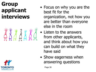 Group
applicant
interviews
• Focus on why you are the
best fit for the
organization, not how you
are better than everyone
else in the room
• Listen to the answers
from other applicants,
and think about how you
can build on what they
have said
• Show eagerness when
answering questions
Page 38
 
