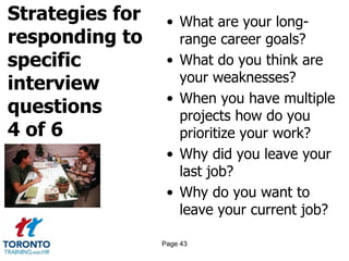 Strategies for
responding to
specific
interview
questions
4 of 6
• What are your long-
range career goals?
• What do you think are
your weaknesses?
• When you have multiple
projects how do you
prioritize your work?
• Why did you leave your
last job?
• Why do you want to
leave your current job?
Page 43
 