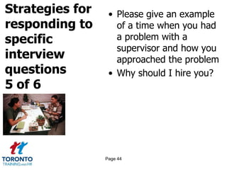 Strategies for
responding to
specific
interview
questions
5 of 6
• Please give an example
of a time when you had
a problem with a
supervisor and how you
approached the problem
• Why should I hire you?
Page 44
 