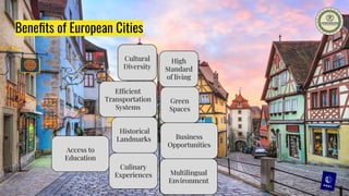 Beneﬁts of European Cities
Cultural
Diversity
High
Standard
of living
Efficient
Transportation
Systems
Green
Spaces
Historical
Landmarks
Culinary
Experiences
Business
Opportunities
Access to
Education
Multilingual
Environment
 