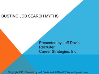 BUSTING JOB SEARCH MYTHS Presented by Jeff Davis Recruiter Career Strategies, Inc Copyright 2011-Present by Jeff Davis and JefftheHRGuy.wordpress.com 
