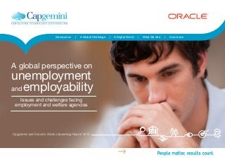 Introduction | A Global Challenge | A Digital World | What We See | Conclusion
Issues and challenges facing
employment and welfare agencies
A global perspective on
unemployment
and employability
Capgemini and Oracle’s World Jobseeking Report 2013
 