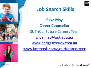 CRICOS No. 00213J a university for the real world
R
Job Search Skills
Clive May
Career Counsellor
QUT Your Future Careers Team
clive.may@qut.edu.au
www.bridgetostudy.com.au
www.facebook.com/yourfuturecareer
 