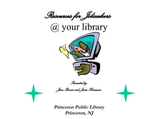 Resources for Jobseekers   @ your library Presented by: Jane Brown and Janie Hermann Princeton Public Library Princeton, NJ 