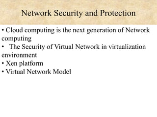 Network Security and Protection
• Cloud computing is the next generation of Network
computing
• The Security of Virtual Network in virtualization
environment
• Xen platform
• Virtual Network Model

 