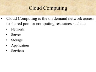 Cloud Computing
• Cloud Computing is the on demand network access

to shared pool or computing resources such as:
•
•
•
•
•

Network
Server
Storage
Application
Services

 