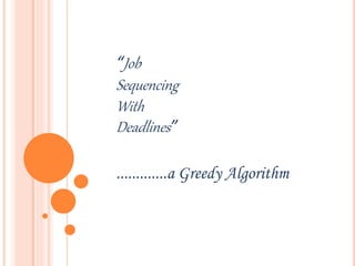 “Job
Sequencing
With
Deadlines”
.............a Greedy Algorithm
 