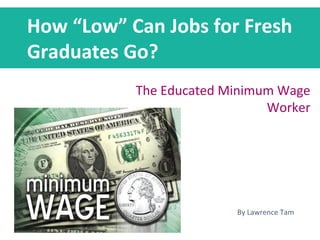 How “Low” Can Jobs for Fresh
Graduates Go?
The Educated Minimum Wage
Worker
By Lawrence Tam
 
