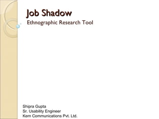 Job Shadow Ethnographic Research Tool Shipra Gupta  Sr. Usability Engineer  Kern Communications Pvt. Ltd. 