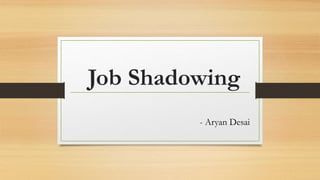 Job Shadowing
- Aryan Desai
 