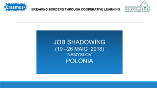 JOB SHADOWING
(19 –26 MAIG 2018)
NAMYSLOV
POLÒNIA
BREAKING BORDERS THROUGH COOPERATIVE LEARNING
 