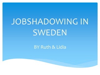 JOBSHADOWING IN
SWEDEN
BY Ruth & Lidia
 
