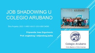 JOB SHADOWING U
COLEGIO ARUBANO
Pripremila: Ines Grgurinovic
Prof. engleskog i talijanskog jezika
Šifra Projekta: 2023-1-HR01-KA121-SCH-000134090
 
