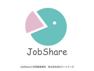 JobShareご活用提案資料 株式会社I&Gパートナーズ
JobShare
 