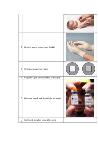 2 Memakai sarung tangan kanan dan kiri 
3 Melakukan pengecekan vaksin 
4 Mengambil spuit dan meletakkan di bak spuit 
5 Memegang ampul antar ibu jari dan jari tengah 
Jari telunjuk menekan ujung leher ampul 
6 
 