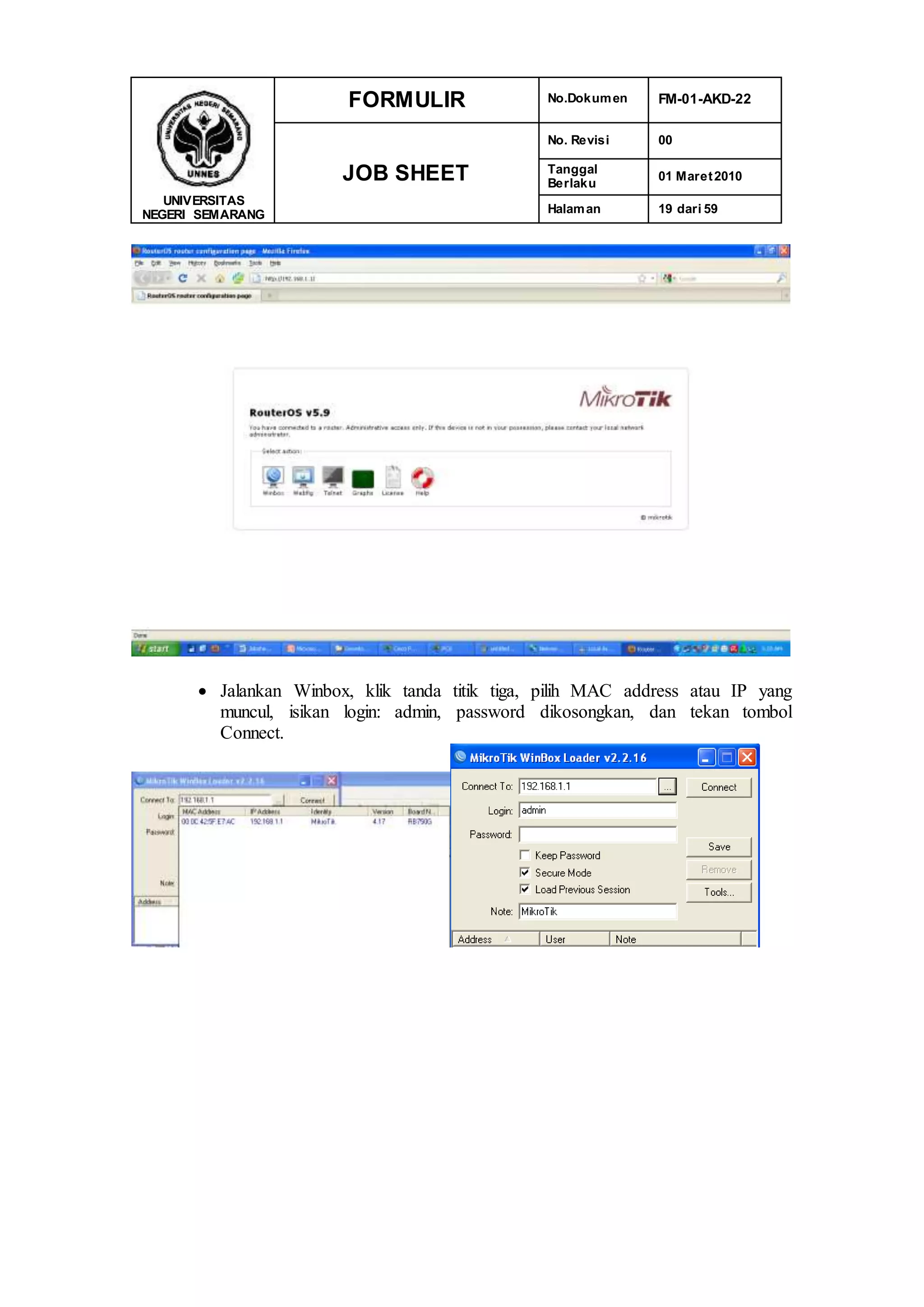UNIVERSITAS
NEGERI SEMARANG
FORMULIR No.Dokumen FM-01-AKD-22
JOB SHEET
No. Revisi 00
Tanggal
Berlaku
01 Maret2010
Halaman 19 dari 59
 Jalankan Winbox, klik tanda titik tiga, pilih MAC address atau IP yang
muncul, isikan login: admin, password dikosongkan, dan tekan tombol
Connect.
 