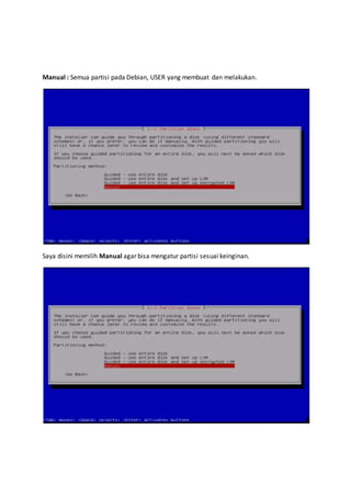 Manual : Semua partisi pada Debian, USER yang membuat dan melakukan. 
Saya disini memilih Manual agar bisa mengatur partisi sesuai keinginan. 
 