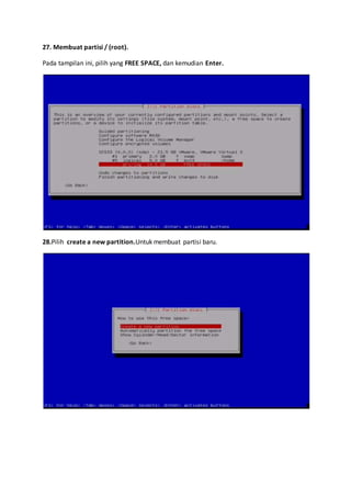 27. Membuat partisi / (root). 
Pada tampilan ini, pilih yang FREE SPACE, dan kemudian Enter. 
28.Pilih create a new partition.Untuk membuat partisi baru. 
 