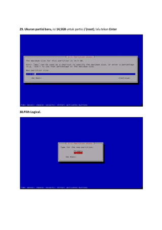 29. Ukuran partisi baru, isi 14,5GB untuk partisi / (root), lalu tekan Enter 
30.Pilih Logical. 
 