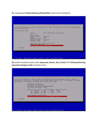 31. Langsung pilih Done setting up the partition untuk selesai mempartisi. 
32. Setelah membuat partisi untuk swap area, /home , dan / (root). Pilih Finish partitioning 
and write changes to disk, Kemudian Enter. 
 