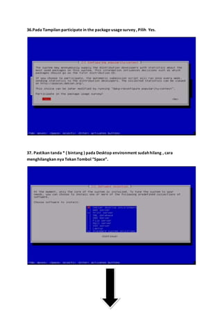 36.Pada Tampilan participate in the package usage survey , Pilih Yes. 
37. Pastikan tanda * ( bintang ) pada Desktop environment sudah hilang , cara 
menghilangkan nya Tekan Tombol “Space”. 
 