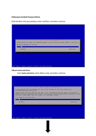 8.Masukan kembali Password Root 
Ketik kembali root passwordnya untuk verifikasi, kemudian continue. 
9.Buat nama user baru 
Buat nama user baru untuk debian anda, kemudian continue. 
 