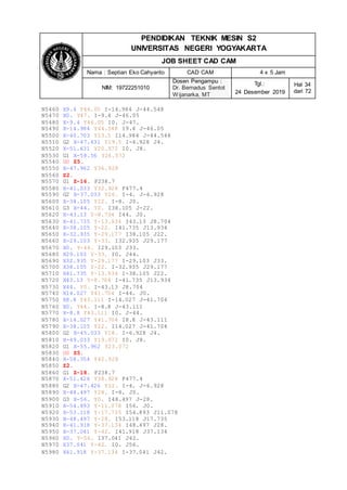 PENDIDIKAN TEKNIK MESIN S2
UNIVERSITAS NEGERI YOGYAKARTA
JOB SHEET CAD CAM
Nama : Septian Eko Cahyanto CAD CAM 4 x 5 Jam
NIM: 19722251010
Dosen Pengampu :
Dr. Bernadus Sentot
Wijanarka, MT
Tgl.:
24 Desember 2019
Hal 34
dari 72
N5460 X9.4 Y46.05 I-14.984 J-44.548
N5470 X0. Y47. I-9.4 J-46.05
N5480 X-9.4 Y46.05 I0. J-47.
N5490 X-14.984 Y44.548 I9.4 J-46.05
N5500 X-40.703 Y23.5 I14.984 J-44.548
N5510 G2 X-47.631 Y19.5 I-6.928 J4.
N5520 X-51.631 Y20.572 I0. J8.
N5530 G1 X-58.56 Y24.572
N5540 G0 Z5.
N5550 X-47.962 Y36.928
N5560 Z2.
N5570 G1 Z-16. F238.7
N5580 X-41.033 Y32.928 F477.4
N5590 G2 X-37.033 Y26. I-4. J-6.928
N5600 X-38.105 Y22. I-8. J0.
N5610 G3 X-44. Y0. I38.105 J-22.
N5620 X-43.13 Y-8.704 I44. J0.
N5630 X-41.735 Y-13.934 I43.13 J8.704
N5640 X-38.105 Y-22. I41.735 J13.934
N5650 X-32.935 Y-29.177 I38.105 J22.
N5660 X-29.103 Y-33. I32.935 J29.177
N5670 X0. Y-44. I29.103 J33.
N5680 X29.103 Y-33. I0. J44.
N5690 X32.935 Y-29.177 I-29.103 J33.
N5700 X38.105 Y-22. I-32.935 J29.177
N5710 X41.735 Y-13.934 I-38.105 J22.
N5720 X43.13 Y-8.704 I-41.735 J13.934
N5730 X44. Y0. I-43.13 J8.704
N5740 X14.027 Y41.704 I-44. J0.
N5750 X8.8 Y43.111 I-14.027 J-41.704
N5760 X0. Y44. I-8.8 J-43.111
N5770 X-8.8 Y43.111 I0. J-44.
N5780 X-14.027 Y41.704 I8.8 J-43.111
N5790 X-38.105 Y22. I14.027 J-41.704
N5800 G2 X-45.033 Y18. I-6.928 J4.
N5810 X-49.033 Y19.072 I0. J8.
N5820 G1 X-55.962 Y23.072
N5830 G0 Z5.
N5840 X-58.354 Y42.928
N5850 Z2.
N5860 G1 Z-18. F238.7
N5870 X-51.426 Y38.928 F477.4
N5880 G2 X-47.426 Y32. I-4. J-6.928
N5890 X-48.497 Y28. I-8. J0.
N5900 G3 X-56. Y0. I48.497 J-28.
N5910 X-54.893 Y-11.078 I56. J0.
N5920 X-53.118 Y-17.735 I54.893 J11.078
N5930 X-48.497 Y-28. I53.118 J17.735
N5940 X-41.918 Y-37.134 I48.497 J28.
N5950 X-37.041 Y-42. I41.918 J37.134
N5960 X0. Y-56. I37.041 J42.
N5970 X37.041 Y-42. I0. J56.
N5980 X41.918 Y-37.134 I-37.041 J42.
 
