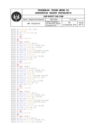 PENDIDIKAN TEKNIK MESIN S2
UNIVERSITAS NEGERI YOGYAKARTA
JOB SHEET CAD CAM
Nama : Septian Eko Cahyanto CAD CAM 4 x 5 Jam
NIM: 19722251010
Dosen Pengampu :
Dr. Bernadus Sentot
Wijanarka, MT
Tgl.:
24 Desember 2019
Hal 65
dari 72
N2090 X-4. Y23.664 I0. J-24.
N2100 G1 Y39.192
N2110 G2 X4. Y47.192 I8. J0.
N2120 G1 X12.
N2130 G0 Z5.
N2140 X1.446 Y-18.156
N2150 Z2.
N2160 G1 Z-2. F238.7
N2170 X5.446 Y-11.227 F477.4
N2180 G2 X12.375 Y-7.226 I6.929 J-4.
N2190 X16.375 Y-8.299 I0. J-8.001
N2200 G1 X29.066 Y-15.626
N2210 G2 X28.579 Y-16.5 I-29.066 J15.626
N2220 X28.066 Y-17.358 I-28.579 J16.5
N2230 G1 X15.375 Y-10.031
N2240 G2 X11.375 Y-3.103 I4. J6.928
N2250 X12.446 Y.897 I8. J0.
N2260 G1 X16.446 Y7.825
N2270 G0 Z5.
N2280 X2.946 Y-15.557
N2290 Z2.
N2300 G1 Z-2. F238.7
N2310 X6.946 Y-8.629 F477.4
N2320 G2 X13.875 Y-4.628 I6.929 J-4.
N2330 X17.875 Y-5.701 I0. J-8.001
N2340 G1 X32.984 Y-14.424
N2350 G2 X31.177 Y-18. I-32.984 J14.424
N2360 X28.984 Y-21.353 I-31.177 J18.
N2370 G1 X13.875 Y-12.629
N2380 G2 X9.875 Y-5.701 I4. J6.928
N2390 X10.946 Y-1.701 I8. J0.
N2400 G1 X14.946 Y5.227
N2410 G0 Z5.
N2420 X1.446 Y-18.156
N2430 Z2.
N2440 G1 Z-4. F238.7
N2450 X5.446 Y-11.227 F477.4
N2460 G2 X12.375 Y-7.226 I6.929 J-4.
N2470 X16.375 Y-8.299 I0. J-8.001
N2480 G1 X29.066 Y-15.626
N2490 G2 X28.579 Y-16.5 I-29.066 J15.626
N2500 X28.066 Y-17.358 I-28.579 J16.5
N2510 G1 X15.375 Y-10.031
N2520 G2 X11.375 Y-3.103 I4. J6.928
N2530 X12.446 Y.897 I8. J0.
N2540 G1 X16.446 Y7.825
N2550 G0 Z5.
N2560 X2.946 Y-15.557
N2570 Z2.
N2580 G1 Z-4. F238.7
N2590 X6.946 Y-8.629 F477.4
N2600 G2 X13.875 Y-4.628 I6.929 J-4.
N2610 X17.875 Y-5.701 I0. J-8.001
 